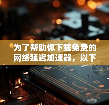为了帮助你下载免费的网络延迟加速器，以下是一些推荐的选择，它们功能全面且适合多种使用场景