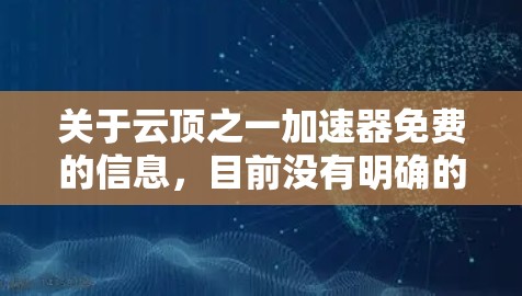 关于云顶之一加速器免费的信息,目前没有明确的官方资料表明它提供免费功能。以下是可能的解释和建议 关于云顶之一加速器免费的信息,目前没有明确的官方资料表明它提供免费功能。以下是可能的解释和建议