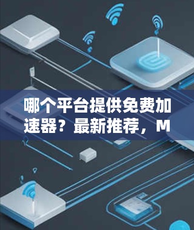 哪个平台提供免费加速器?最新推荐,MaxX Free加速器 哪个平台提供免费加速器?最新推荐,MaxX Free加速器