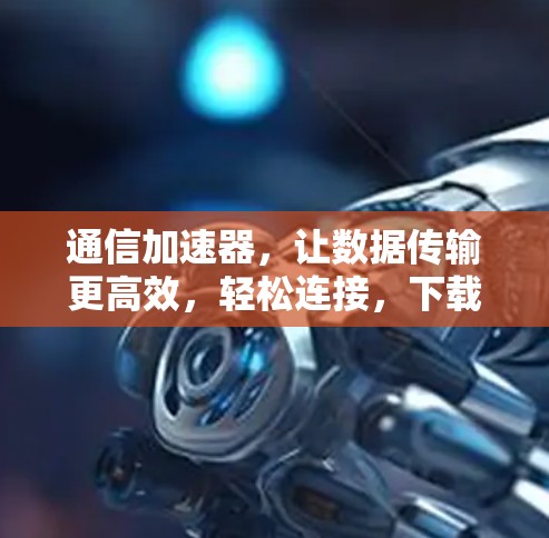 通信加速器,让数据传输更高效,轻松连接,下载无忧! 通信加速器,让数据传输更高效,轻松连接,下载无忧!