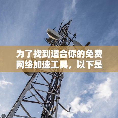 为了找到适合你的免费网络加速工具，以下是一个有条理的指南，帮助你高效地提升网络速度