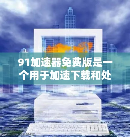 91加速器免费版是一个用于加速下载和处理网络问题的软件，旨在帮助用户更快地获取所需资源。以下是对该软件的系统性总结