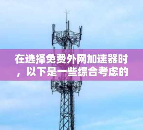 在选择免费外网加速器时，以下是一些综合考虑的因素和推荐策略