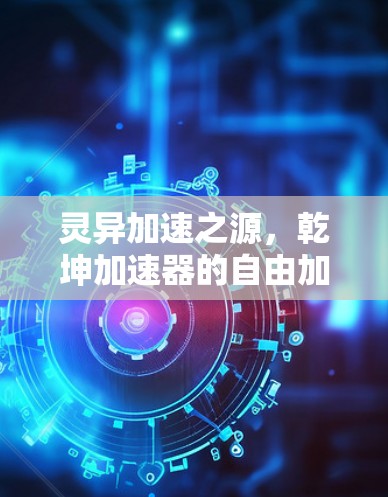 灵异加速之源,乾坤加速器的自由加速之旅 灵异加速之源,乾坤加速器的自由加速之旅