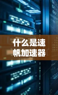 什么是速帆加速器？它能解决什么问题？