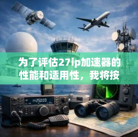 为了评估27ip加速器的性能和适用性，我将按照以下步骤进行分析