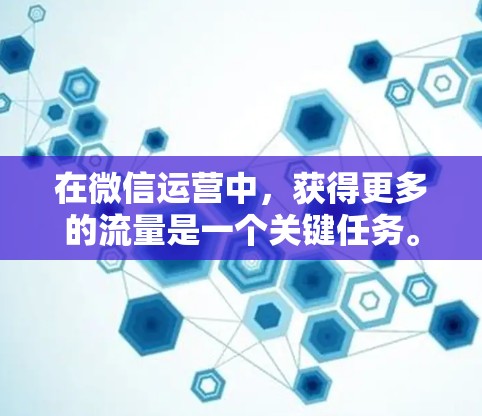 在微信运营中，获得更多的流量是一个关键任务。为了有效地利用免费工具，以下是一步步的指南