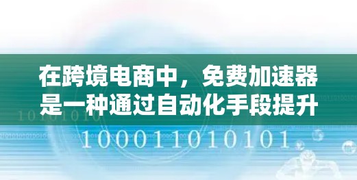 在跨境电商中，免费加速器是一种通过自动化手段提升流量、转化率和店铺排名的有效工具。以下是对其作用的详细分析和总结