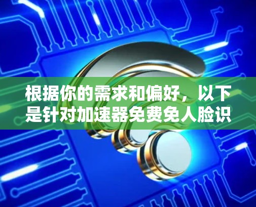 根据你的需求和偏好，以下是针对加速器免费免人脸识别的总结和建议