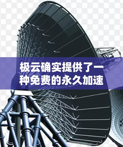极云确实提供了一种免费的永久加速器服务，通常被称为Direct Access或永久加速器。这种服务可以帮助您在无需付费的情况下，永久使用加速器，提升速度