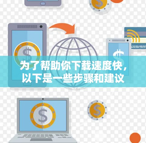 为了帮助你下载速度快,以下是一些步骤和建议 为了帮助你下载速度快,以下是一些步骤和建议