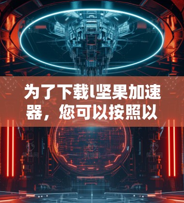 为了下载l坚果加速器，您可以按照以下步骤进行
