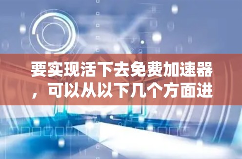 要实现活下去免费加速器，可以从以下几个方面进行系统学习和实践