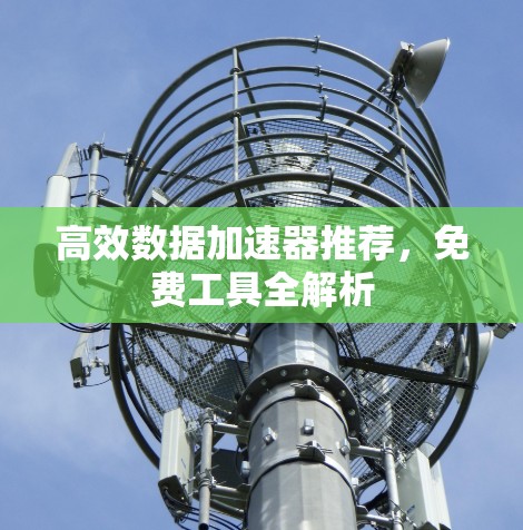 高效数据加速器推荐,免费工具全解析 高效数据加速器推荐,免费工具全解析