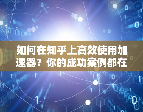如何在知乎上高效使用加速器？你的成功案例都在这里！
