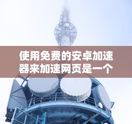 使用免费的安卓加速器来加速网页是一个不错的选择，但需要按照以下步骤操作