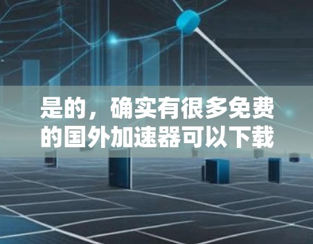 是的，确实有很多免费的国外加速器可以下载。这些工具可以帮助你快速下载大量资源，节省时间。以下是一些免费的国外加速器推荐