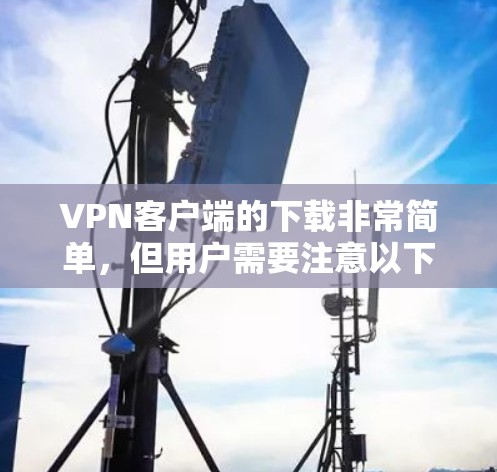 VPN客户端的下载非常简单，但用户需要注意以下几点