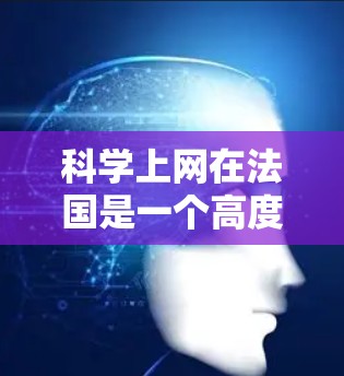 科学上网在法国是一个高度发达的网络环境，主要体现在以下几个方面