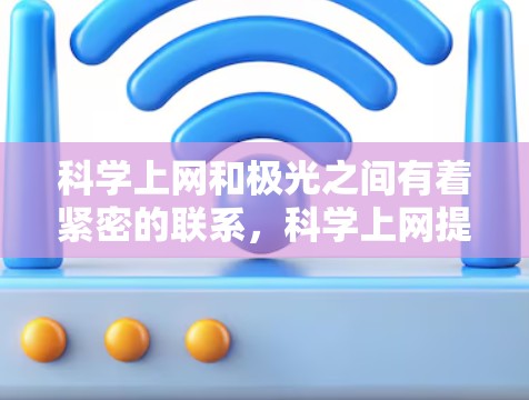 科学上网和极光之间有着紧密的联系，科学上网提供了丰富的资源和学习机会，而极光则是一个与科学上网相关的天文现象。以下是对这两个主题的详细分析
