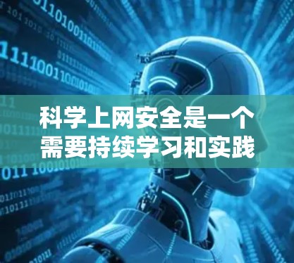 科学上网安全是一个需要持续学习和实践的过程，以下是一些有效的步骤和方法，帮助你更好地保护自己和网络环境的安全