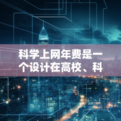 科学上网年费是一个设计在高校、科研机构等提供在线科学资源的服务中的费用结构，旨在为用户提供科学知识的访问和使用。以下是对科学上网年费的详细分析