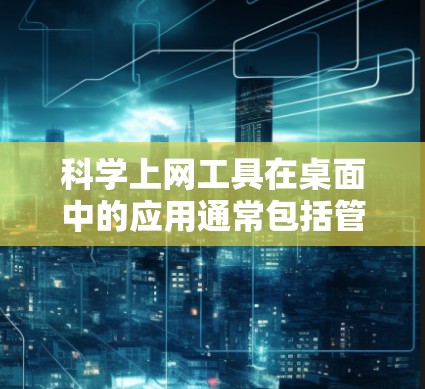 科学上网工具在桌面中的应用通常包括管理计算机的网络连接、进行科学计算等。以下是一些基本的步骤,帮助您在桌面中使用科学上网工具 科学上网工具在桌面中的应用通常包括管理计算机的网络连接、进行科学计算等。以下是一些基本的步骤,帮助您在桌面中使用科学上网工具