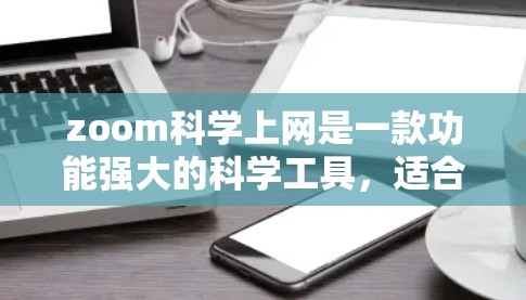 zoom科学上网是一款功能强大的科学工具，适合进行科学实验、数据记录和图像制作。以下是对它的详细说明