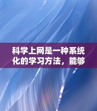 科学上网是一种系统化的学习方法，能够帮助你有效地获取和理解科学知识。以下是一个总结的科学上网方法，供你参考