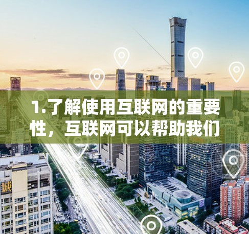 1.了解使用互联网的重要性，互联网可以帮助我们获取信息、学习知识、保持联系以及解决各种问题