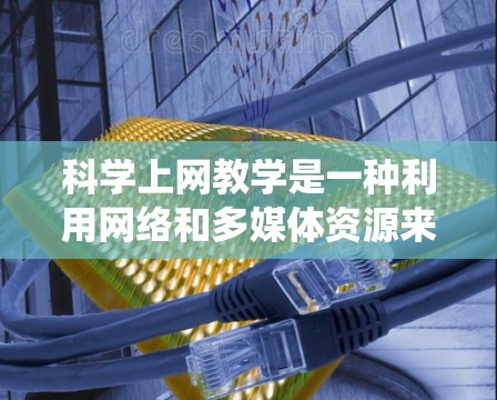 科学上网教学是一种利用网络和多媒体资源来教授科学知识的教学方式，旨在创新传统的课堂传统。以下是对科学上网教学的详细分析