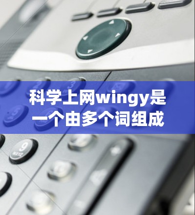 科学上网wingy是一个由多个词组成的缩写或术语，具体含义需要进一步了解其来源和上下文。以下是对这个词组的分析