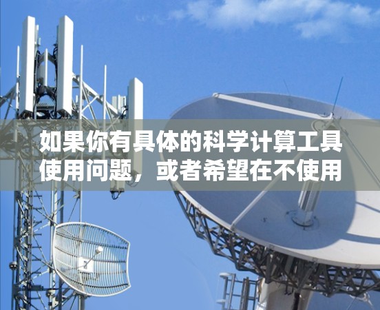 如果你有具体的科学计算工具使用问题，或者希望在不使用这些工具的情况下完成某些任务，可以告诉我更多细节，我可以为你提供更具体的解决方案