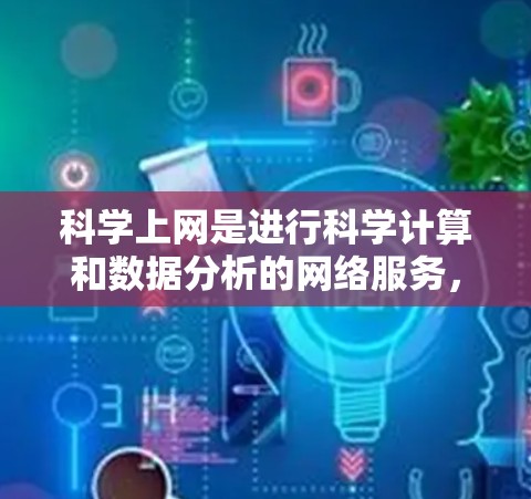 科学上网是进行科学计算和数据分析的网络服务，帮助用户解决复杂的数学问题、编程和数据可视化需求。以下是使用科学上网的步骤