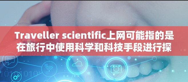Traveller scientific上网可能指的是在旅行中使用科学和科技手段进行探索或娱乐。以下是一些可能与这个主题相关的知识和信息