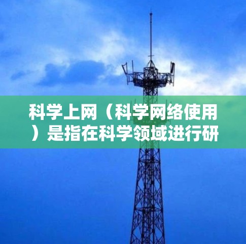 科学上网(科学网络使用)是指在科学领域进行研究、学习和探索的网络资源。以下是科学上网的几种常用方式 科学上网(科学网络使用)是指在科学领域进行研究、学习和探索的网络资源。以下是科学上网的几种常用方式