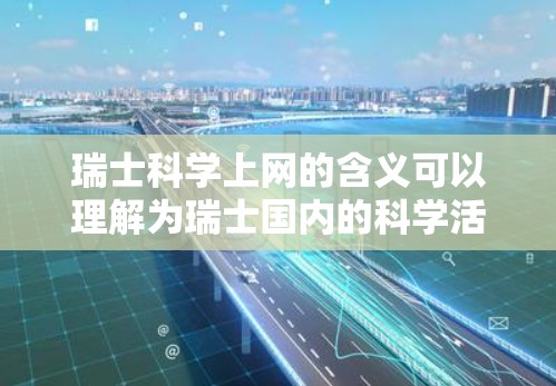 瑞士科学上网的含义可以理解为瑞士国内的科学活动、合作网络或资源平台。以下是一些可能的解释和建议