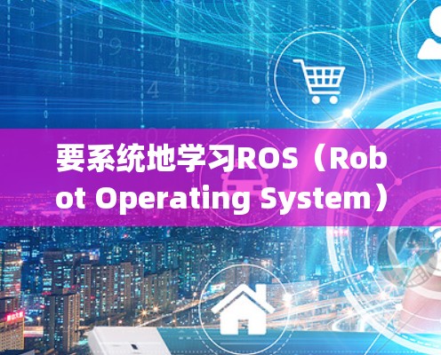要系统地学习ROS（Robot Operating System）可以从以下几个方面进行规划和学习