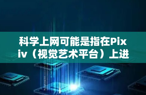 科学上网可能是指在Pixiv（视觉艺术平台）上进行科学上网的创作。为了在Pixiv上上传科学上网的项目，你可以按照以下步骤进行