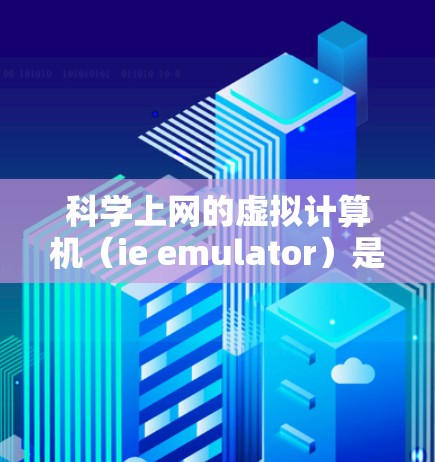 科学上网的虚拟计算机（ie emulator）是一种模拟真实计算机的虚拟环境，广泛应用于科学计算、数据处理、图形绘制等领域。以下是对这一主题的详细分析和总结