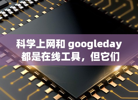 科学上网和 googleday 都是在线工具，但它们的功能和用途有所不同。以下是它们的区别和特点