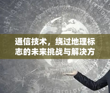 通信技术，绕过地理标志的未来挑战与解决方案