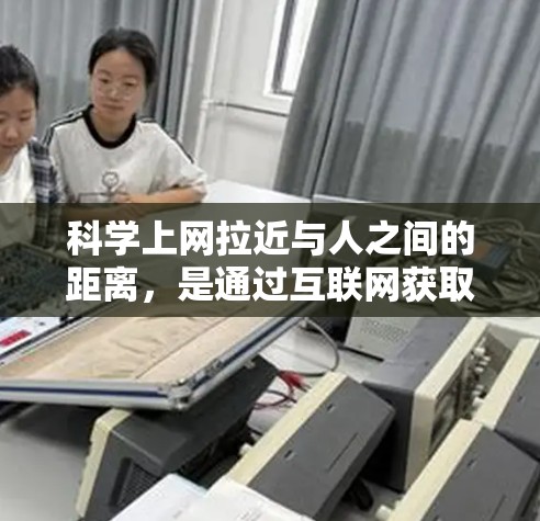 科学上网拉近与人之间的距离，是通过互联网获取科学知识和信息的一种便捷方式。科学上网利用网络资源的丰富性和传播的便利性，使学习变得更加高效和轻松。以下是一些科学上网拉近目标的距离的具体方式