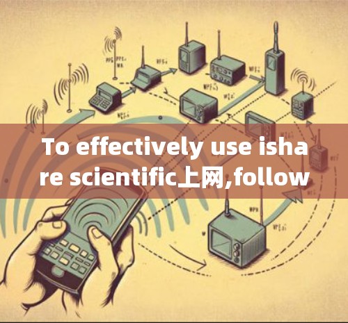 To effectively use ishare scientific上网,follow these organized steps: