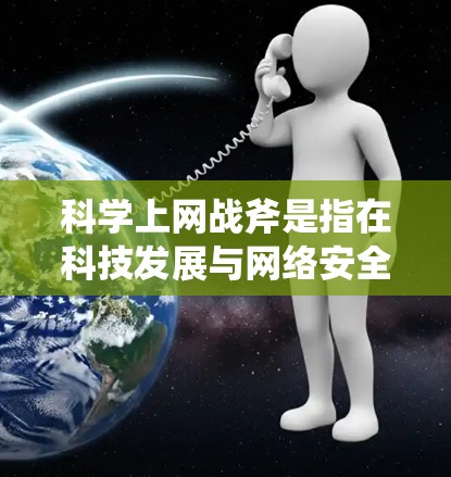 科学上网战斧是指在科技发展与网络安全之间的冲突，涉及科学探索、教育和研究领域。以下是对科学上网战斧的系统性分析
