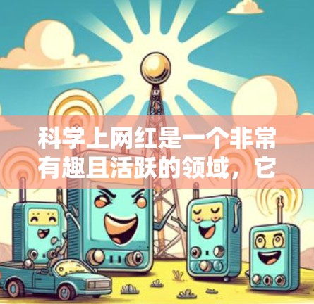 科学上网红是一个非常有趣且活跃的领域，它通过多样化和独特的内容形式，吸引了大量用户关注科学知识的传播。以下是对科学上网红的详细总结