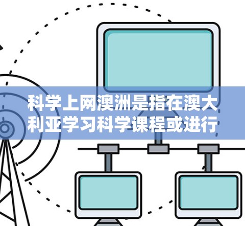 科学上网澳洲是指在澳大利亚学习科学课程或进行科学研究时使用互联网的情况。以下是关于科学上网澳洲的详细信息 科学上网澳洲是指在澳大利亚学习科学课程或进行科学研究时使用互联网的情况。以下是关于科学上网澳洲的详细信息