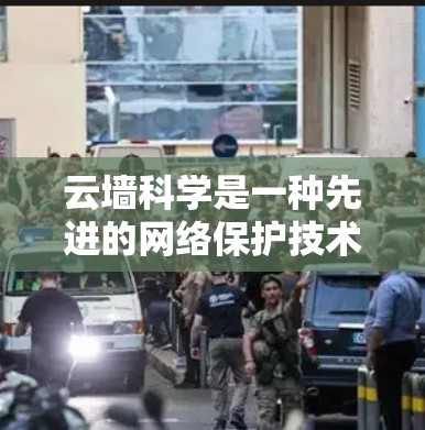云墙科学是一种先进的网络保护技术，旨在通过多种手段全面监控和管理网络访问行为，以保障用户数据的安全。以下是对云墙科学的详细介绍