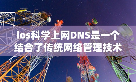 ios科学上网DNS是一个结合了传统网络管理技术和现代iOS系统需求的创新概念，旨在通过优化DNS资源管理，提升iOS设备上的访问效率和用户体验。以下是该概念的详细总结和解释