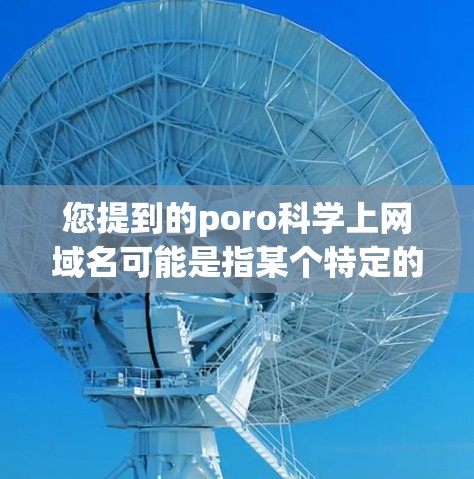 您提到的poro科学上网域名可能是指某个特定的科学计算或网络服务的域名。如果您能提供更多背景信息，例如这个域名的使用场景或与哪种技术相关，我可以更好地帮助您找到相关资源或提供相关信息